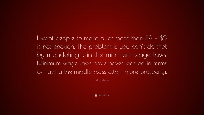 Marco Rubio Quote: “I want people to make a lot more than $9 – $9 is not enough. The problem is you can’t do that by mandating it in the minimum wage laws. Minimum wage laws have never worked in terms of having the middle class attain more prosperity.”