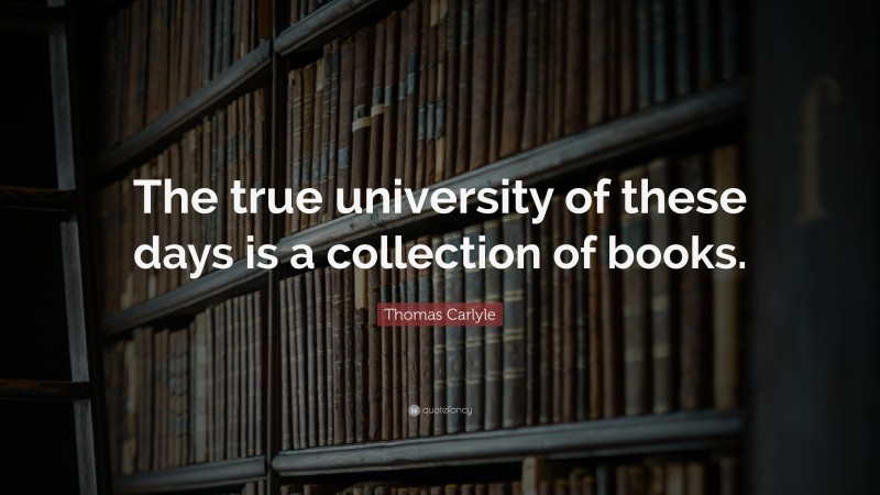 Thomas Carlyle Quote: “The true university of these days is a collection of books.”