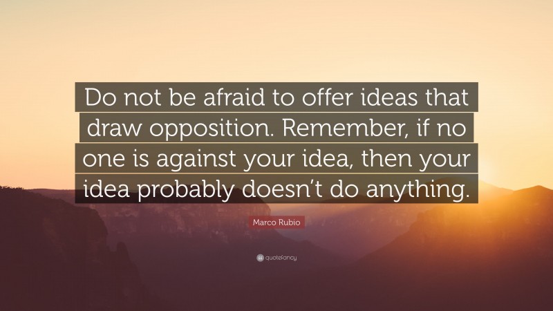 Marco Rubio Quote: “Do not be afraid to offer ideas that draw opposition. Remember, if no one is against your idea, then your idea probably doesn’t do anything.”