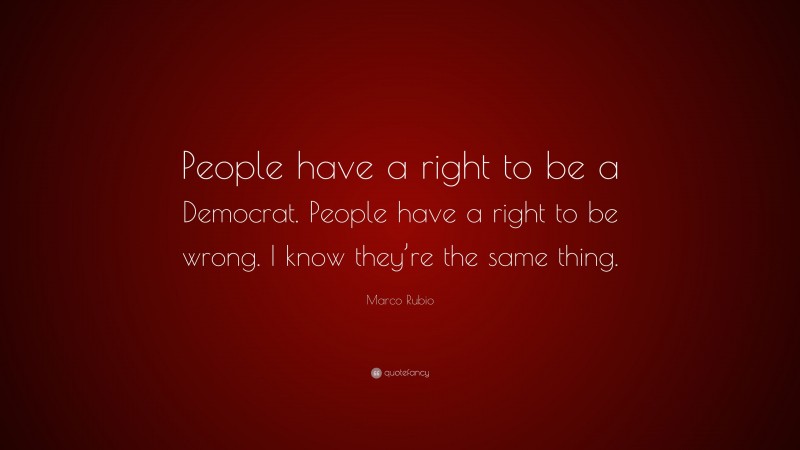 Marco Rubio Quote: “People have a right to be a Democrat. People have a right to be wrong. I know they’re the same thing.”