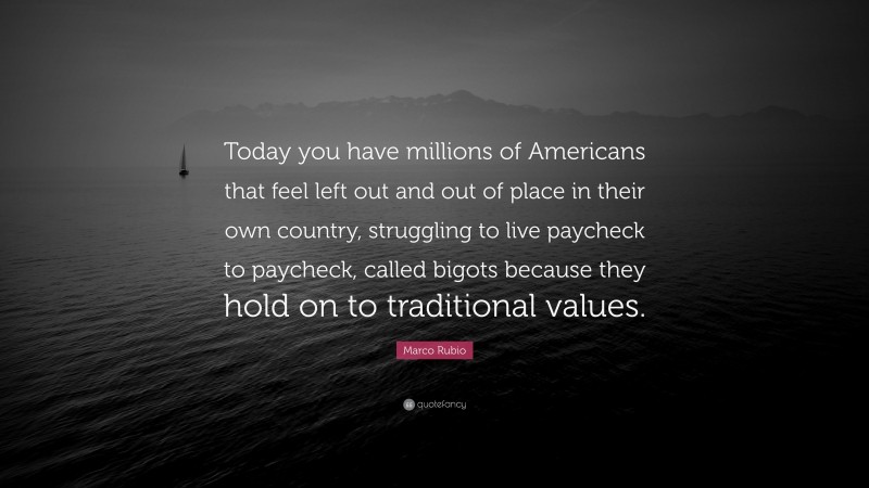 Marco Rubio Quote: “Today you have millions of Americans that feel left out and out of place in their own country, struggling to live paycheck to paycheck, called bigots because they hold on to traditional values.”