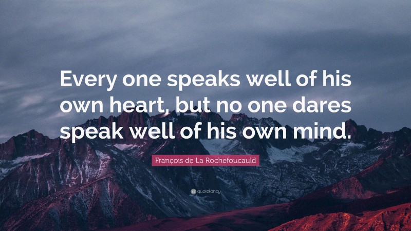 François de La Rochefoucauld Quote: “Every one speaks well of his own heart, but no one dares speak well of his own mind.”