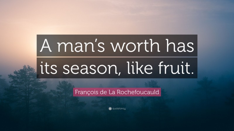 François de La Rochefoucauld Quote: “A man’s worth has its season, like fruit.”