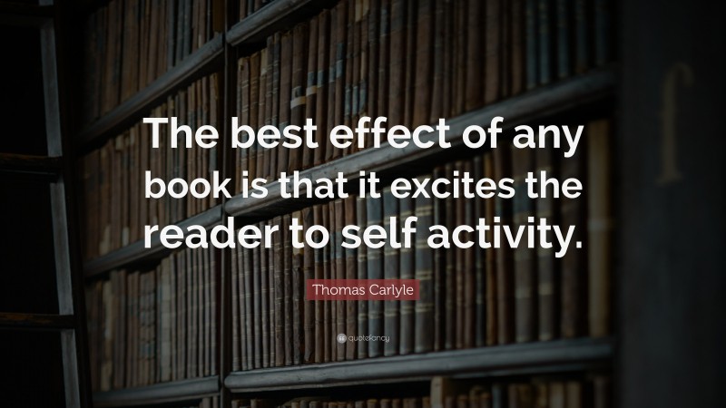 Thomas Carlyle Quote: “The best effect of any book is that it excites the reader to self activity.”