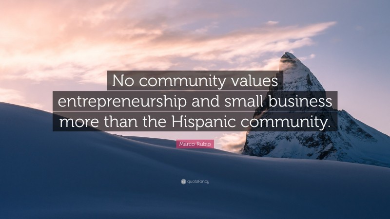 Marco Rubio Quote: “No community values entrepreneurship and small business more than the Hispanic community.”