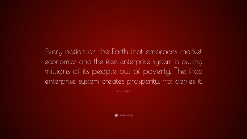 Marco Rubio Quote: “Every nation on the Earth that embraces market economics and the free enterprise system is pulling millions of its people out of poverty. The free enterprise system creates prosperity, not denies it.”