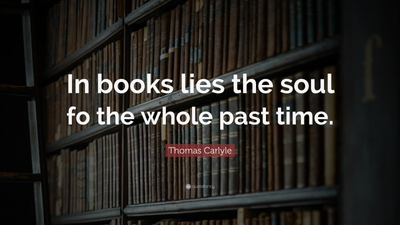 Thomas Carlyle Quote: “In books lies the soul fo the whole past time.”