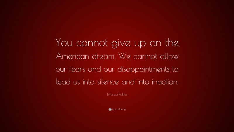 Marco Rubio Quote: “You cannot give up on the American dream. We cannot allow our fears and our disappointments to lead us into silence and into inaction.”