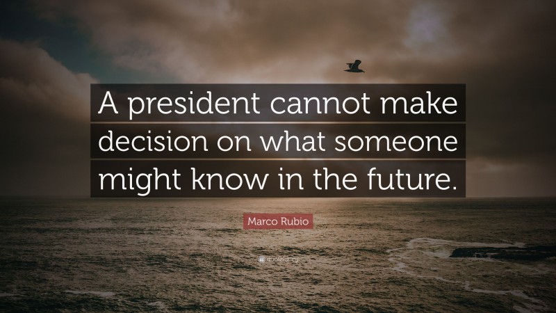 Marco Rubio Quote: “A president cannot make decision on what someone might know in the future.”