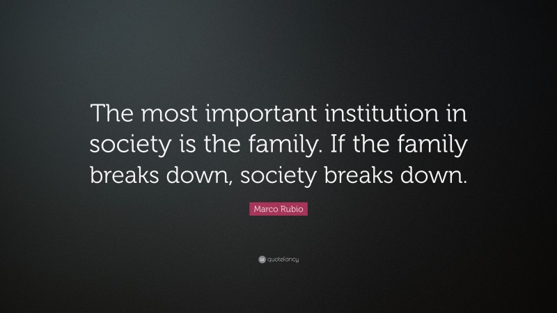 Marco Rubio Quote: “The most important institution in society is the family. If the family breaks down, society breaks down.”