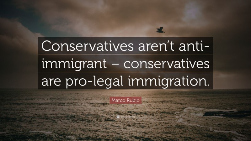 Marco Rubio Quote: “Conservatives aren’t anti-immigrant – conservatives are pro-legal immigration.”