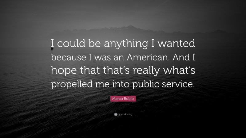 Marco Rubio Quote: “I could be anything I wanted because I was an American. And I hope that that’s really what’s propelled me into public service.”