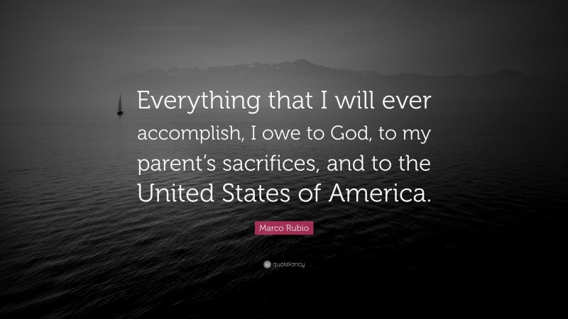 Marco Rubio Quote: “Everything that I will ever accomplish, I owe to God, to my parent’s sacrifices, and to the United States of America.”
