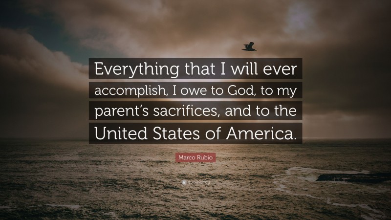 Marco Rubio Quote: “Everything that I will ever accomplish, I owe to God, to my parent’s sacrifices, and to the United States of America.”