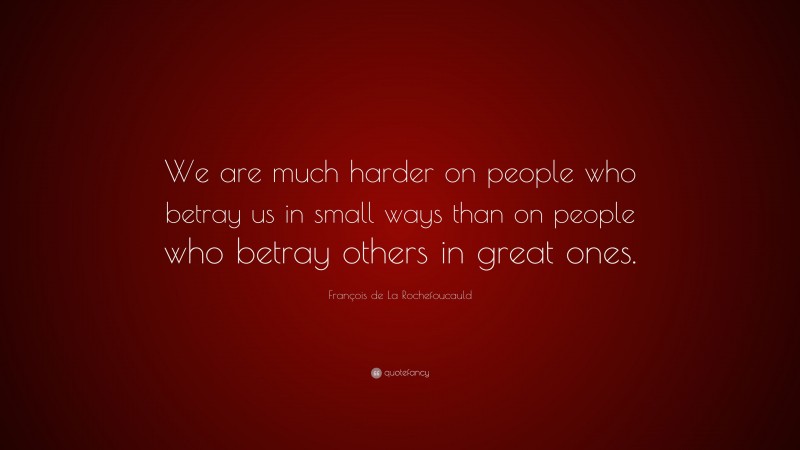 François de La Rochefoucauld Quote: “We are much harder on people who betray us in small ways than on people who betray others in great ones.”