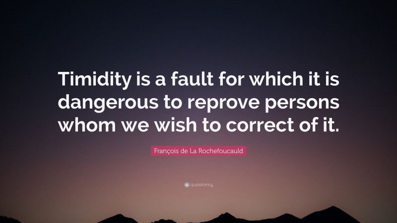 François de La Rochefoucauld Quote: “Timidity is a fault for which it is dangerous to reprove persons whom we wish to correct of it.”