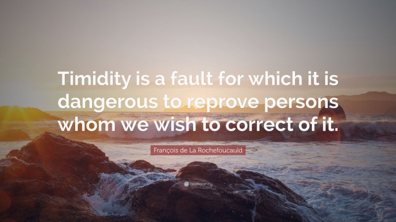 François de La Rochefoucauld Quote: “Timidity is a fault for which it is dangerous to reprove persons whom we wish to correct of it.”