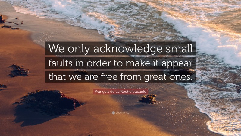 François de La Rochefoucauld Quote: “We only acknowledge small faults in order to make it appear that we are free from great ones.”