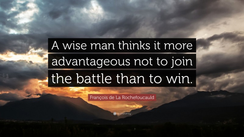 François de La Rochefoucauld Quote: “A wise man thinks it more advantageous not to join the battle than to win.”