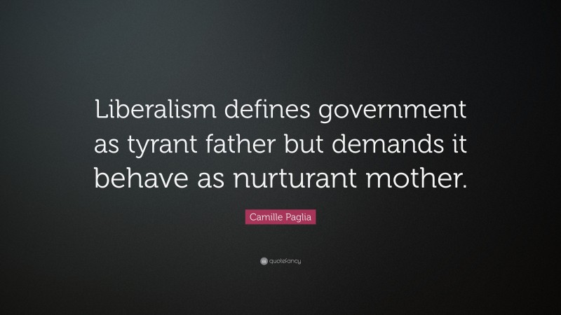 Camille Paglia Quote: “Liberalism defines government as tyrant father but demands it behave as nurturant mother.”