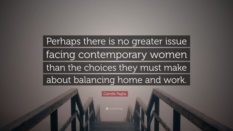 Camille Paglia Quote: “Perhaps there is no greater issue facing contemporary women than the choices they must make about balancing home and work.”