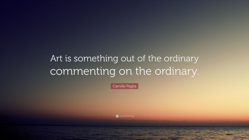 Camille Paglia Quote: “Art is something out of the ordinary commenting on the ordinary.”
