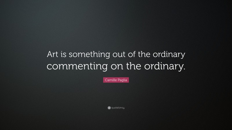 Camille Paglia Quote: “Art is something out of the ordinary commenting on the ordinary.”