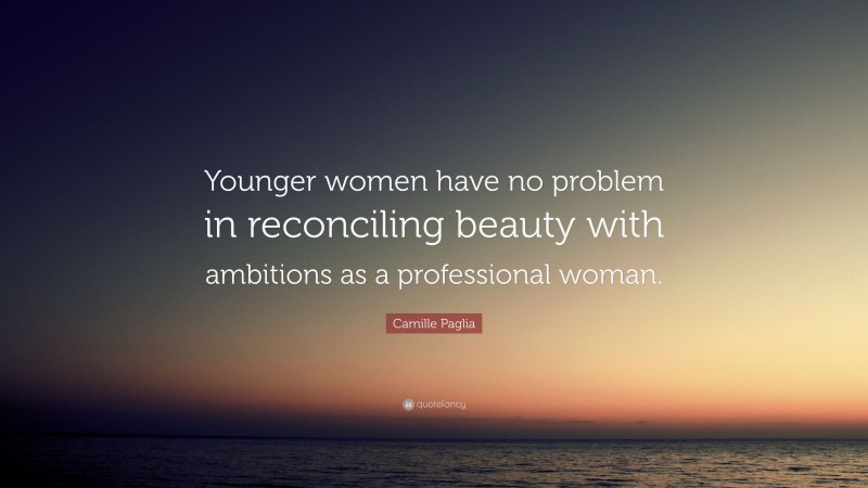 Camille Paglia Quote: “Younger women have no problem in reconciling beauty with ambitions as a professional woman.”