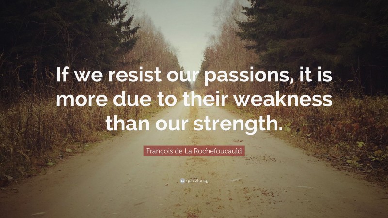 François de La Rochefoucauld Quote: “If we resist our passions, it is more due to their weakness than our strength.”