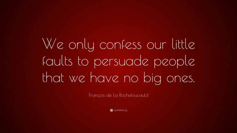 François de La Rochefoucauld Quote: “We only confess our little faults to persuade people that we have no big ones.”