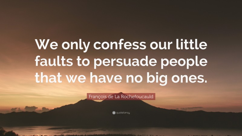François de La Rochefoucauld Quote: “We only confess our little faults to persuade people that we have no big ones.”