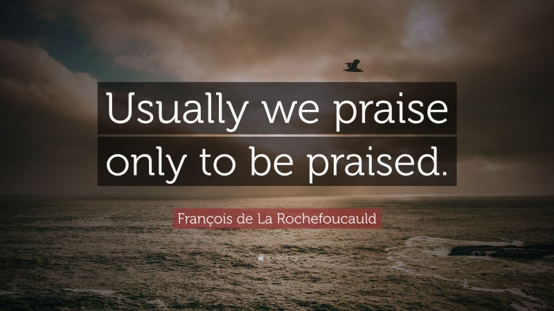 François de La Rochefoucauld Quote: “Usually we praise only to be praised.”
