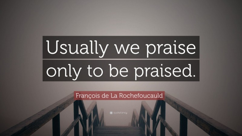 François de La Rochefoucauld Quote: “Usually we praise only to be praised.”