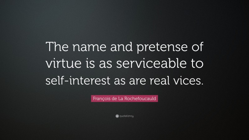 François de La Rochefoucauld Quote: “The name and pretense of virtue is as serviceable to self-interest as are real vices.”