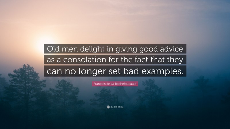 François de La Rochefoucauld Quote: “Old men delight in giving good advice as a consolation for the fact that they can no longer set bad examples.”