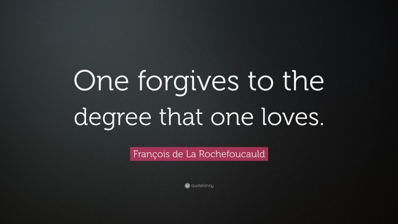 François de La Rochefoucauld Quote: “One forgives to the degree that one loves.”