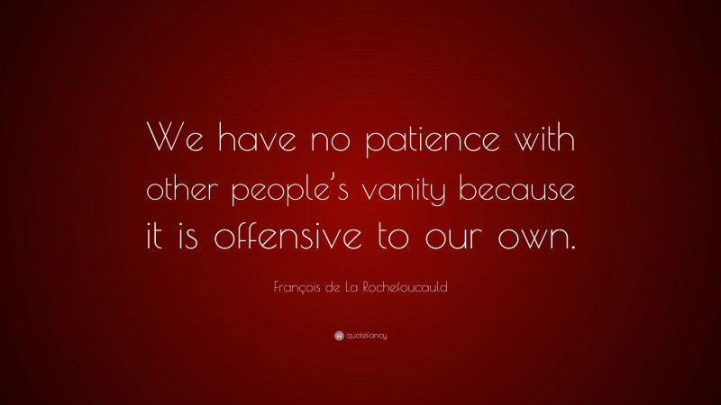 François de La Rochefoucauld Quote: “We have no patience with other people’s vanity because it is offensive to our own.”