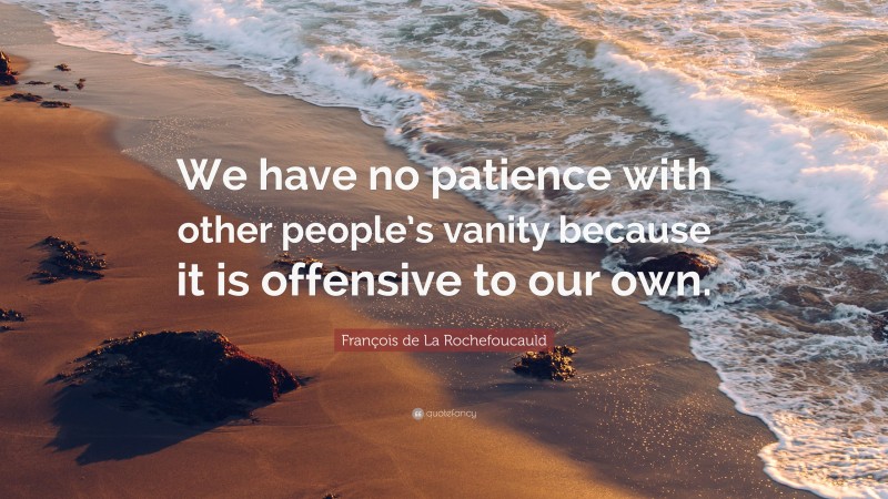 François de La Rochefoucauld Quote: “We have no patience with other people’s vanity because it is offensive to our own.”