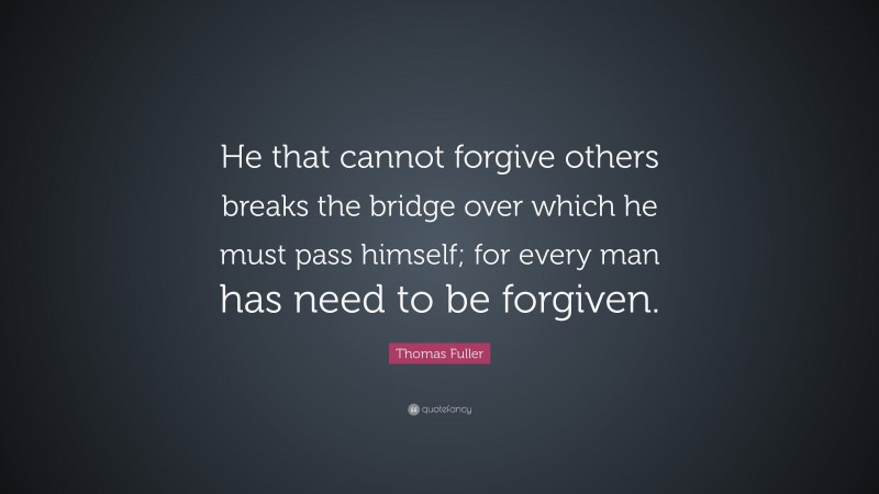 Thomas Fuller Quote: “He that cannot forgive others breaks the bridge over which he must pass himself; for every man has need to be forgiven.”