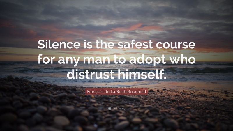 François de La Rochefoucauld Quote: “Silence is the safest course for any man to adopt who distrust himself.”
