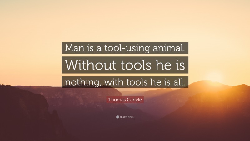 Thomas Carlyle Quote: “Man is a tool-using animal. Without tools he is nothing, with tools he is all.”