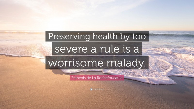 François de La Rochefoucauld Quote: “Preserving health by too severe a rule is a worrisome malady.”