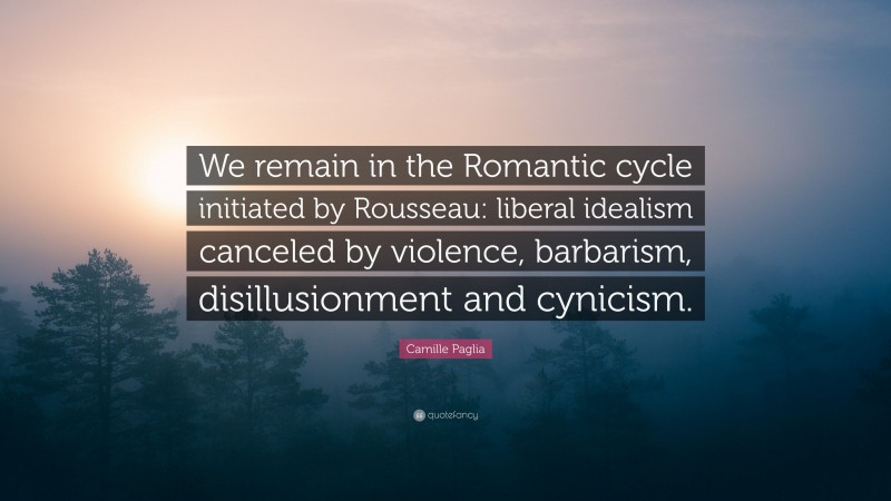 Camille Paglia Quote: “We remain in the Romantic cycle initiated by Rousseau: liberal idealism canceled by violence, barbarism, disillusionment and cynicism.”