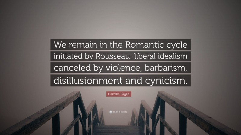 Camille Paglia Quote: “We remain in the Romantic cycle initiated by Rousseau: liberal idealism canceled by violence, barbarism, disillusionment and cynicism.”