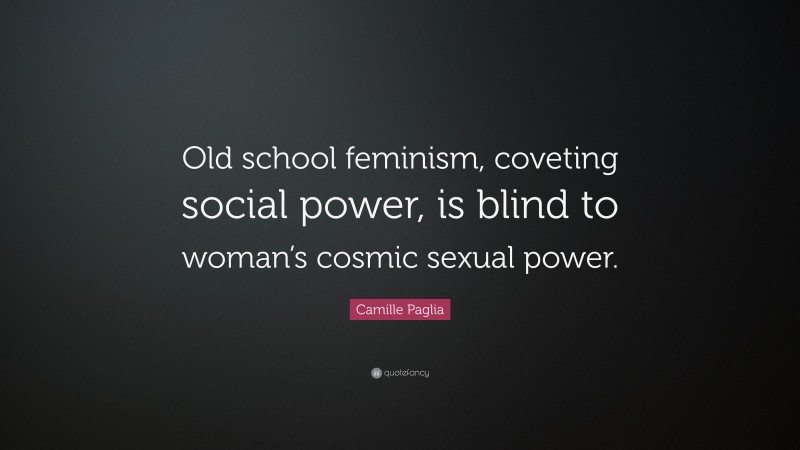 Camille Paglia Quote: “Old school feminism, coveting social power, is blind to woman’s cosmic sexual power.”