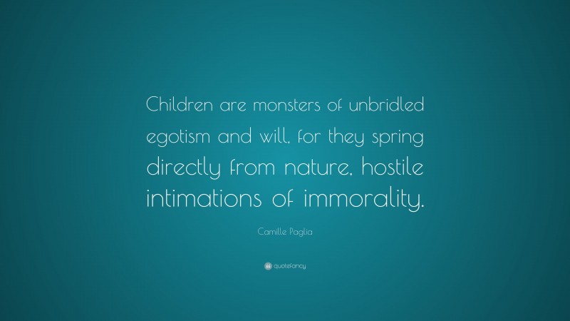 Camille Paglia Quote: “Children are monsters of unbridled egotism and will, for they spring directly from nature, hostile intimations of immorality.”