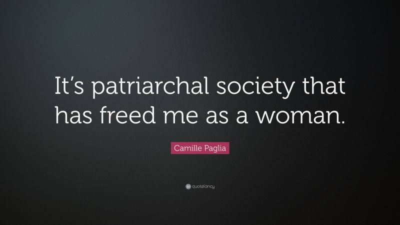 Camille Paglia Quote: “It’s patriarchal society that has freed me as a woman.”