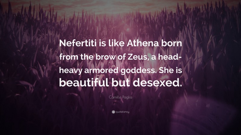 Camille Paglia Quote: “Nefertiti is like Athena born from the brow of Zeus, a head-heavy armored goddess. She is beautiful but desexed.”