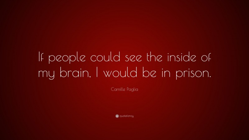 Camille Paglia Quote: “If people could see the inside of my brain, I would be in prison.”