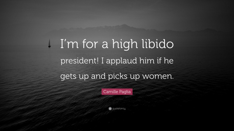 Camille Paglia Quote: “I’m for a high libido president! I applaud him if he gets up and picks up women.”